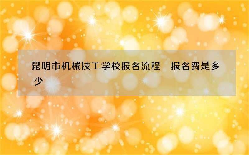 昆明市机械技工学校报名流程 报名费是多少